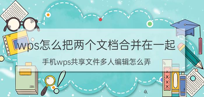 wps怎么把两个文档合并在一起 手机wps共享文件多人编辑怎么弄？